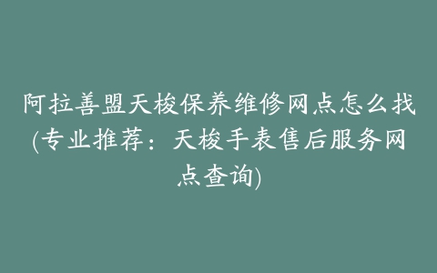 阿拉善盟天梭保养维修网点怎么找(专业推荐：天梭手表售后服务网点查询)