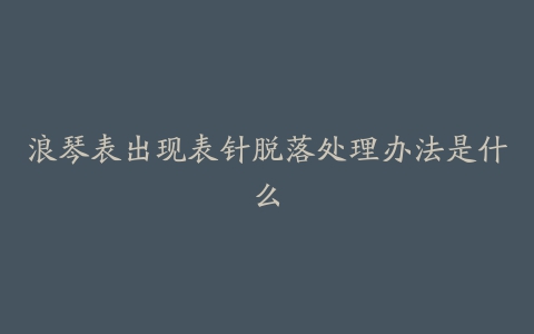 浪琴表出现表针脱落处理办法是什么