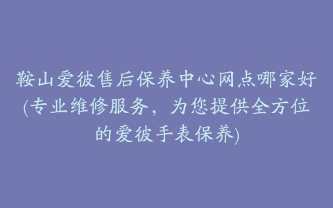 鞍山爱彼售后保养中心网点哪家好(专业维修服务，为您提供全方位的爱彼手表保养)