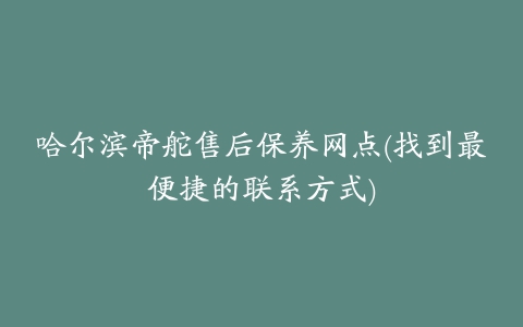 哈尔滨帝舵售后保养网点(找到最便捷的联系方式)