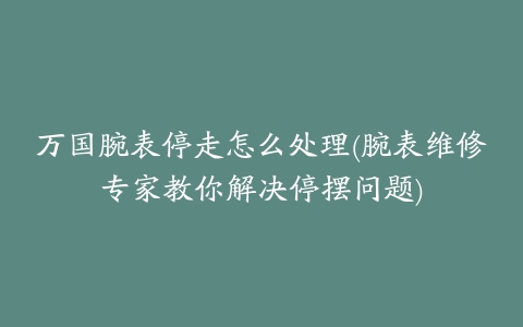 万国腕表停走怎么处理(腕表维修专家教你解决停摆问题)