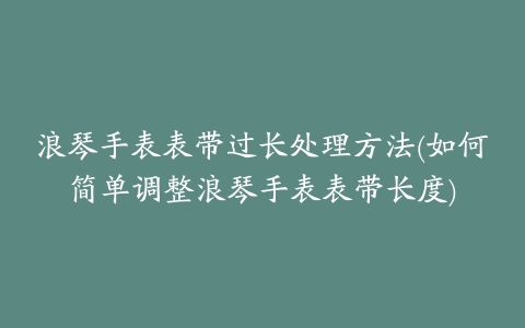 浪琴手表表带过长处理方法(如何简单调整浪琴手表表带长度)