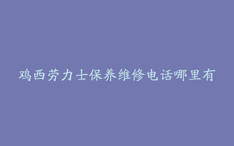 鸡西劳力士保养维修电话哪里有