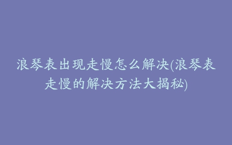 浪琴表出现走慢怎么解决(浪琴表走慢的解决方法大揭秘)