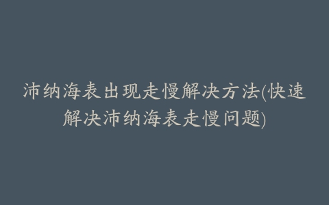 沛纳海表出现走慢解决方法(快速解决沛纳海表走慢问题)