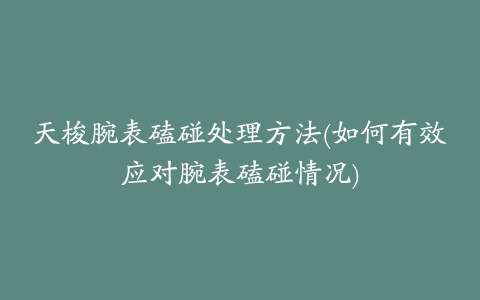 天梭腕表磕碰处理方法(如何有效应对腕表磕碰情况)