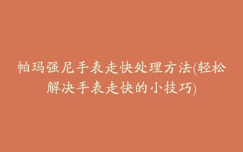 帕玛强尼手表走快处理方法(轻松解决手表走快的小技巧)