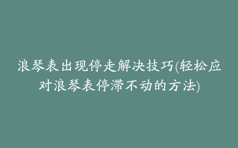 浪琴表出现停走解决技巧(轻松应对浪琴表停滞不动的方法)