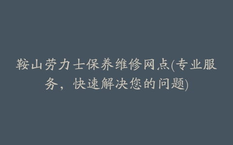 鞍山劳力士保养维修网点(专业服务，快速解决您的问题)