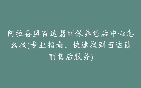 阿拉善盟百达翡丽保养售后中心怎么找(专业指南，快速找到百达翡丽售后服务)