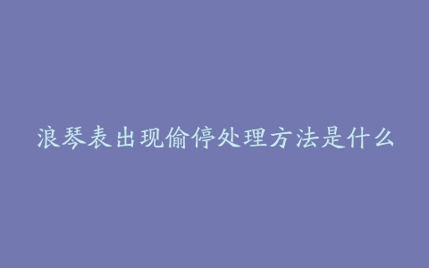 浪琴表出现偷停处理方法是什么