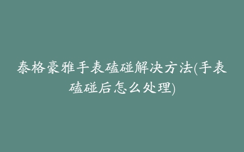 泰格豪雅手表磕碰解决方法(手表磕碰后怎么处理)