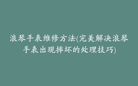 浪琴手表维修方法(完美解决浪琴手表出现摔坏的处理技巧)