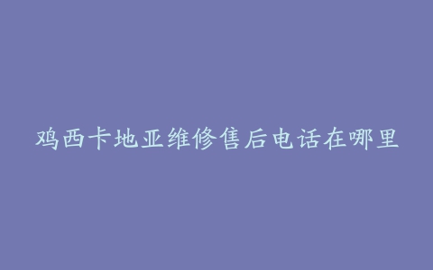 鸡西卡地亚维修售后电话在哪里