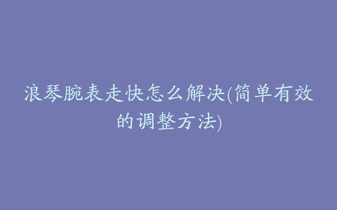 浪琴腕表走快怎么解决(简单有效的调整方法)