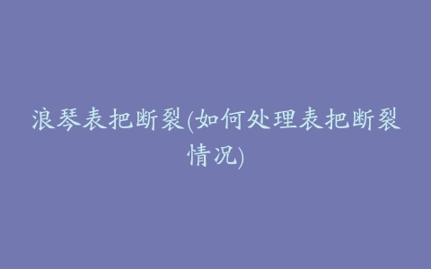 浪琴表把断裂(如何处理表把断裂情况)