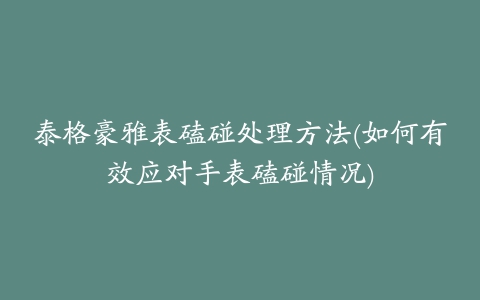 泰格豪雅表磕碰处理方法(如何有效应对手表磕碰情况)