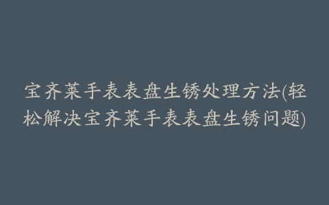 宝齐莱手表表盘生锈处理方法(轻松解决宝齐莱手表表盘生锈问题)