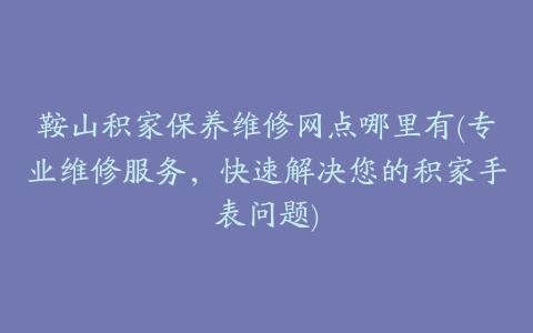 鞍山积家保养维修网点哪里有(专业维修服务，快速解决您的积家手表问题)