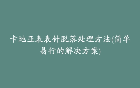 卡地亚表表针脱落处理方法(简单易行的解决方案)