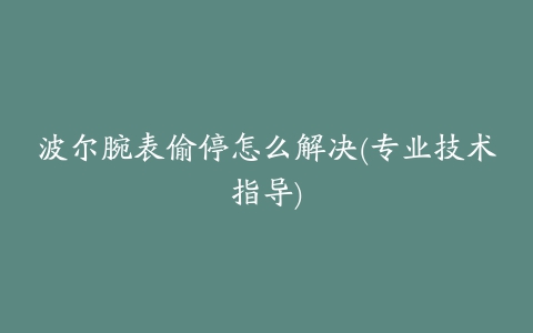 波尔腕表偷停怎么解决(专业技术指导)