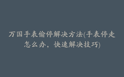 万国手表偷停解决方法(手表停走怎么办，快速解决技巧)