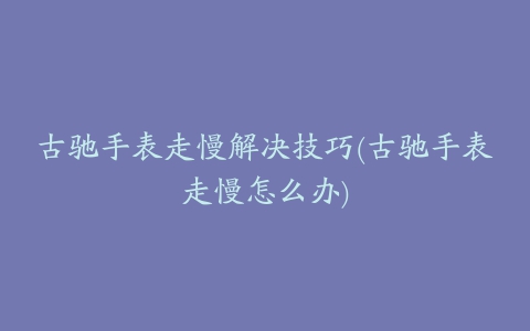 古驰手表走慢解决技巧(古驰手表走慢怎么办)