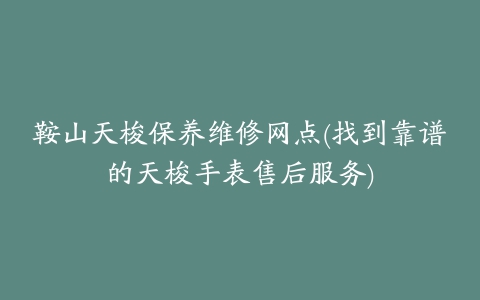 鞍山天梭保养维修网点(找到靠谱的天梭手表售后服务)