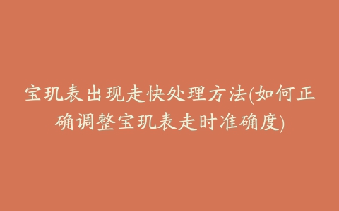 宝玑表出现走快处理方法(如何正确调整宝玑表走时准确度)