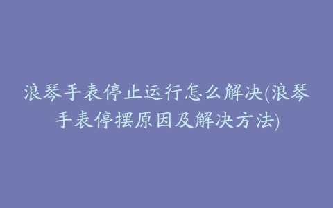 浪琴手表停止运行怎么解决(浪琴手表停摆原因及解决方法)