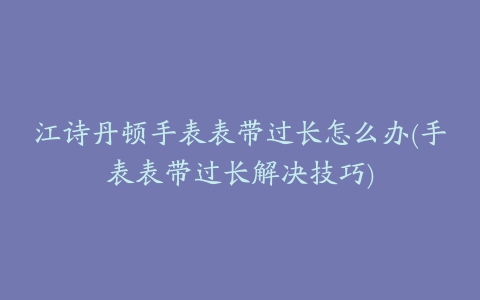 江诗丹顿手表表带过长怎么办(手表表带过长解决技巧)