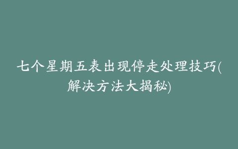 七个星期五表出现停走处理技巧(解决方法大揭秘)