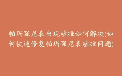 帕玛强尼表出现磕碰如何解决(如何快速修复帕玛强尼表磕碰问题)