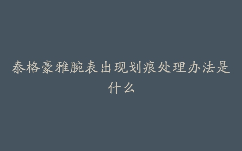 泰格豪雅腕表出现划痕处理办法是什么