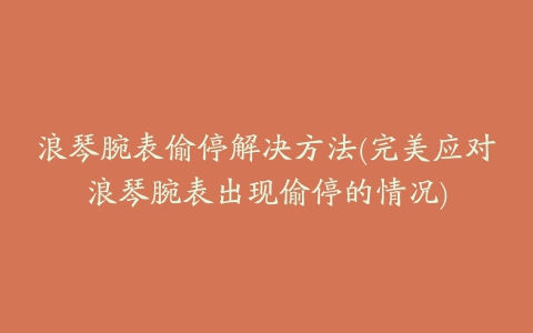 浪琴腕表偷停解决方法(完美应对浪琴腕表出现偷停的情况)