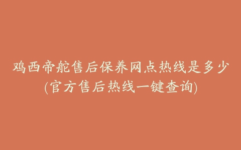 鸡西帝舵售后保养网点热线是多少(官方售后热线一键查询)