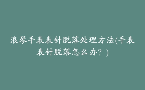 浪琴手表表针脱落处理方法(手表表针脱落怎么办？)