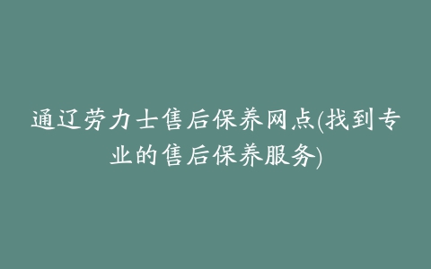 通辽劳力士售后保养网点(找到专业的售后保养服务)