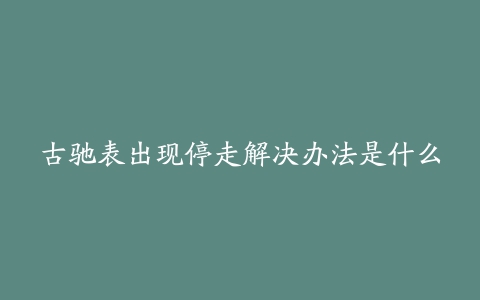 古驰表出现停走解决办法是什么