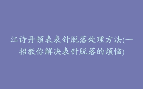 江诗丹顿表表针脱落处理方法(一招教你解决表针脱落的烦恼)