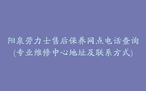 阳泉劳力士售后保养网点电话查询(专业维修中心地址及联系方式)