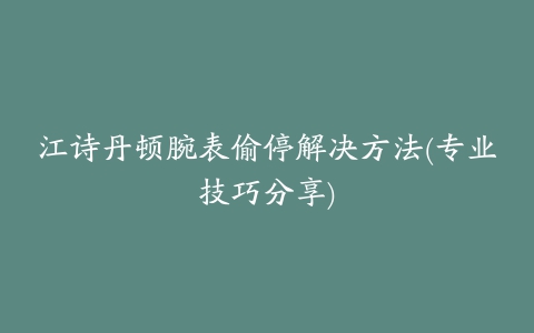 江诗丹顿腕表偷停解决方法(专业技巧分享)