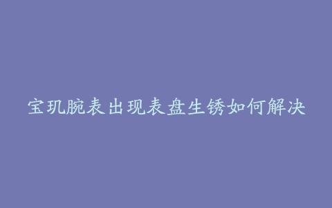 宝玑腕表出现表盘生锈如何解决