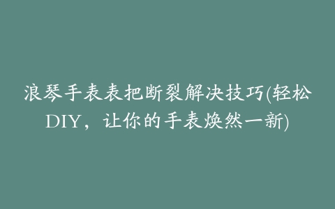 浪琴手表表把断裂解决技巧(轻松DIY，让你的手表焕然一新)