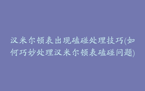 汉米尔顿表出现磕碰处理技巧(如何巧妙处理汉米尔顿表磕碰问题)