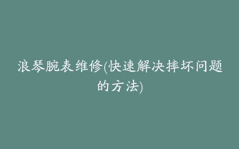 浪琴腕表维修(快速解决摔坏问题的方法)