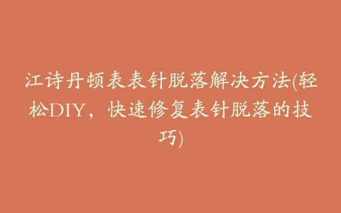 江诗丹顿表表针脱落解决方法(轻松DIY，快速修复表针脱落的技巧)