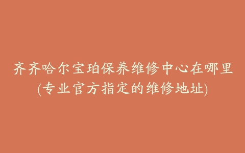 齐齐哈尔宝珀保养维修中心在哪里(专业官方指定的维修地址)