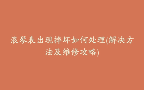 浪琴表出现摔坏如何处理(解决方法及维修攻略)