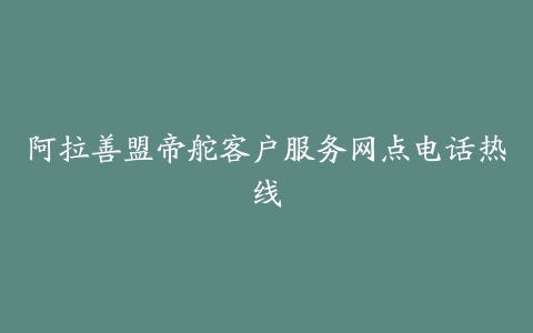 阿拉善盟帝舵客户服务网点电话热线